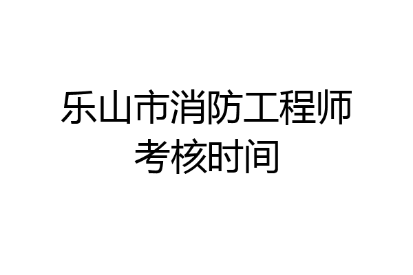 乐山市消防工程师考核时间