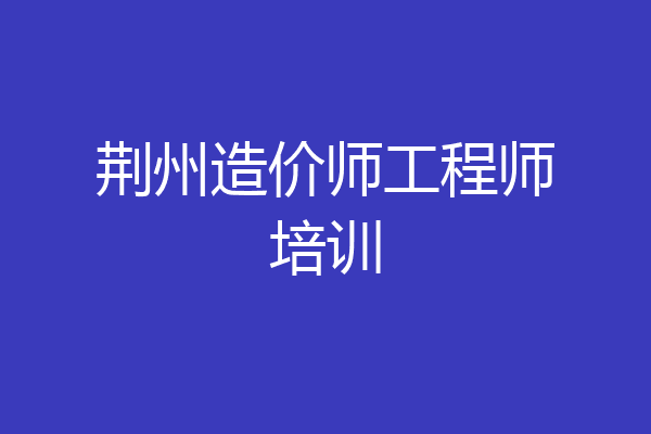 荆州造价师工程师培训
