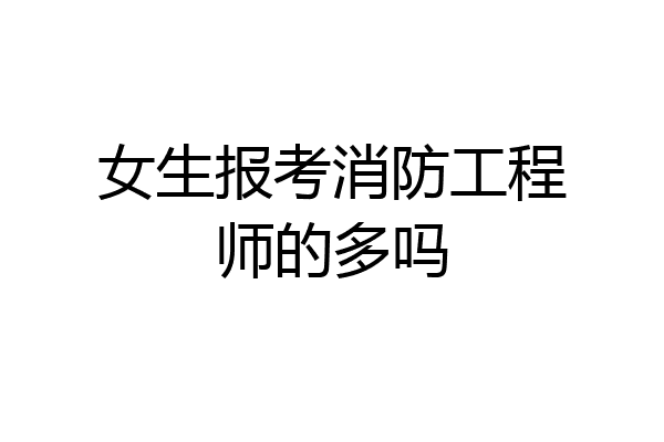 女生报考消防工程师的多吗
