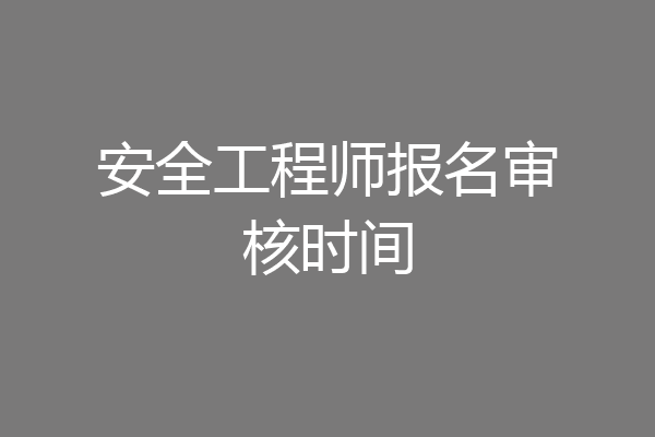 安全工程师报名审核时间
