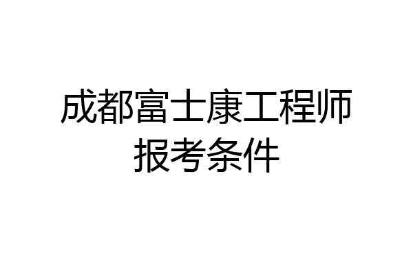 成都富士康工程师报考条件