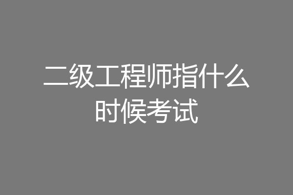 二级工程师指什么时候考试