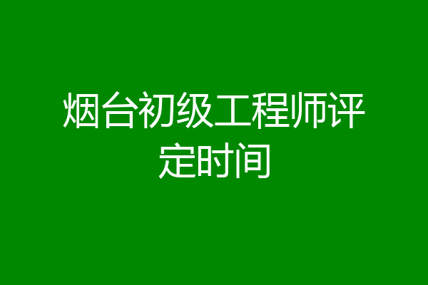 烟台初级工程师评定时间
