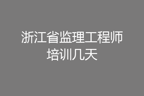 浙江省监理工程师培训几天