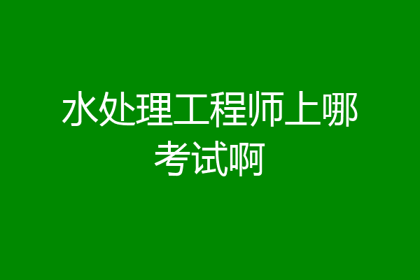 水处理工程师上哪考试啊