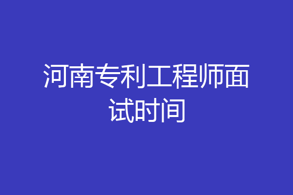 河南专利工程师面试时间