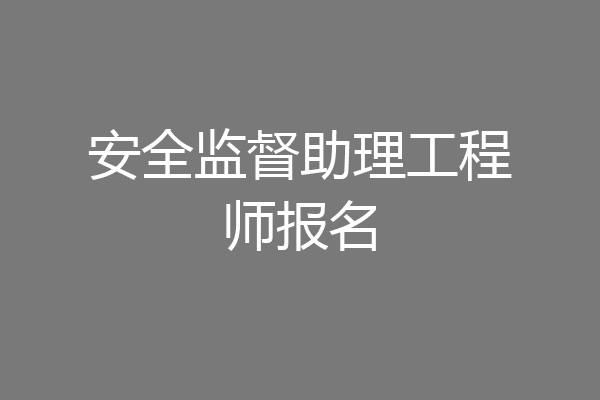 安全监督助理工程师报名