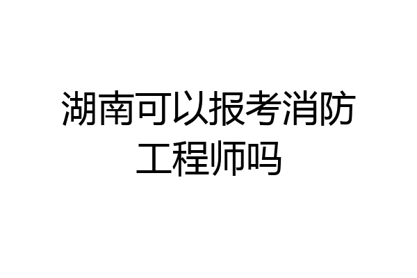 湖南可以报考消防工程师吗