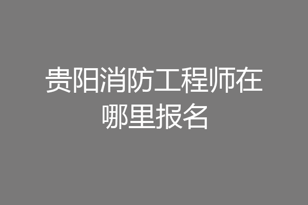 贵阳消防工程师在哪里报名