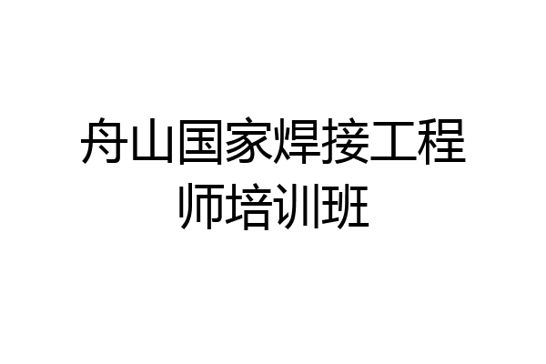 舟山国家焊接工程师培训班