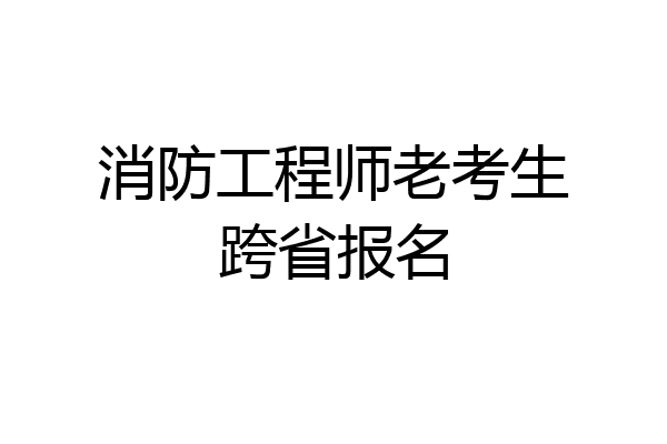 消防工程师老考生跨省报名