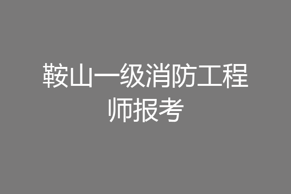 鞍山一级消防工程师报考