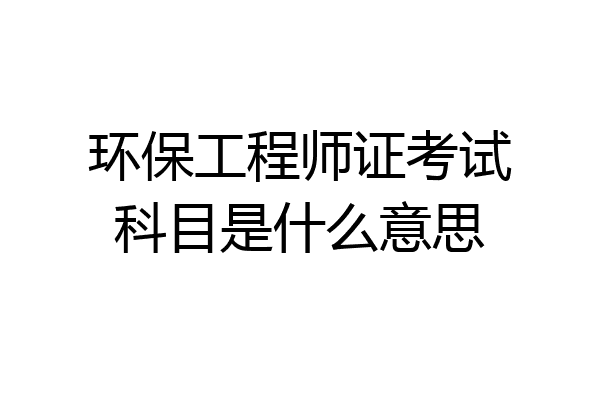 环保工程师证考试科目是什么意思