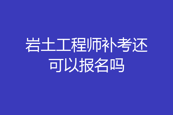 岩土工程师补考还可以报名吗