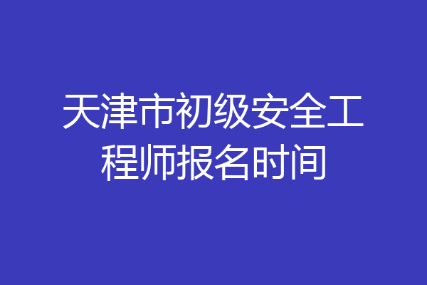 天津市初级安全工程师报名时间