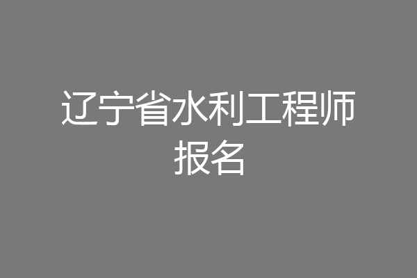辽宁省水利工程师报名