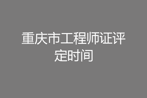 重庆市工程师证评定时间