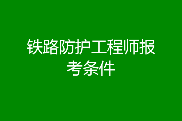 铁路防护工程师报考条件
