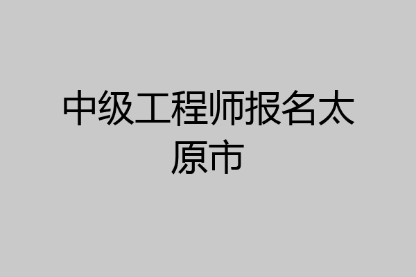 中级工程师报名太原市