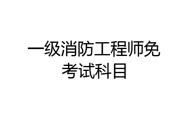 一级消防工程师免考试科目