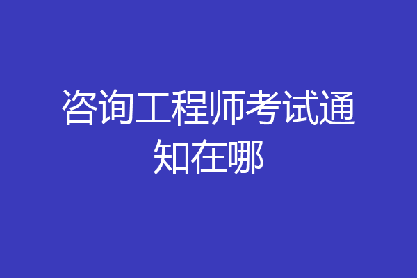 咨询工程师考试通知在哪