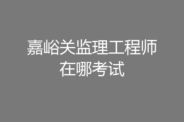 嘉峪关监理工程师在哪考试