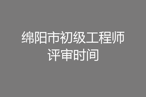绵阳市初级工程师评审时间