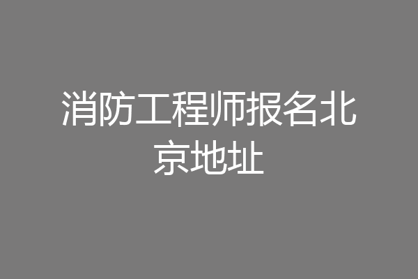 消防工程师报名北京地址