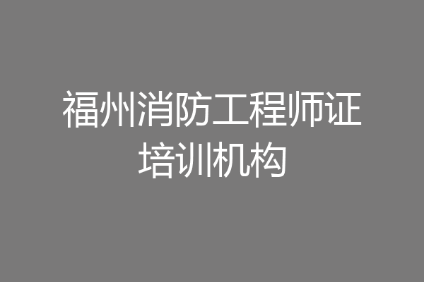 福州消防工程师证培训机构