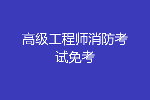 高级工程师消防考试免考