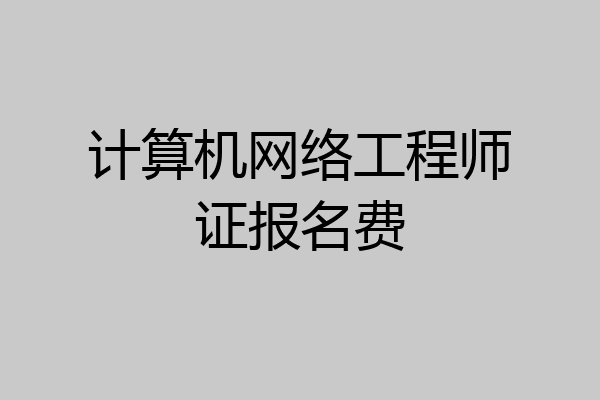 计算机网络工程师证报名费
