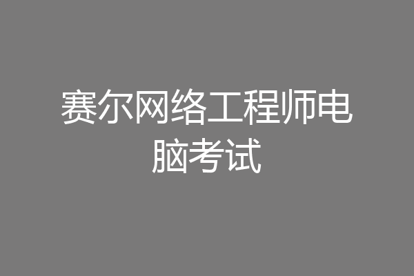 赛尔网络工程师电脑考试