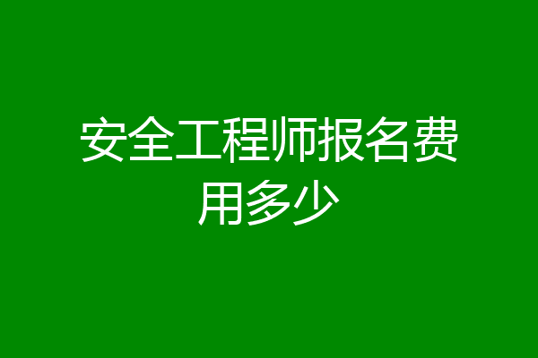 安全工程师报名费用多少