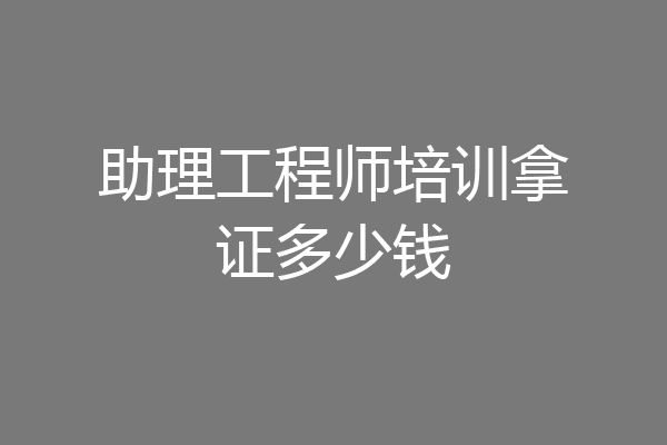 助理工程师培训拿证多少钱