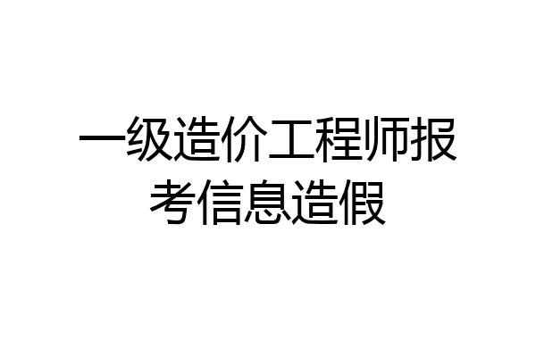 一级造价工程师报考信息造假