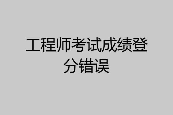 工程师考试成绩登分错误