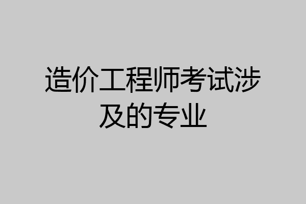 造价工程师考试涉及的专业