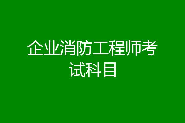 企业消防工程师考试科目