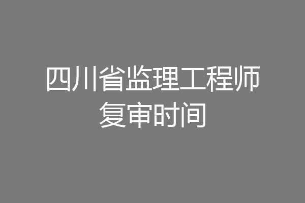 四川省监理工程师复审时间