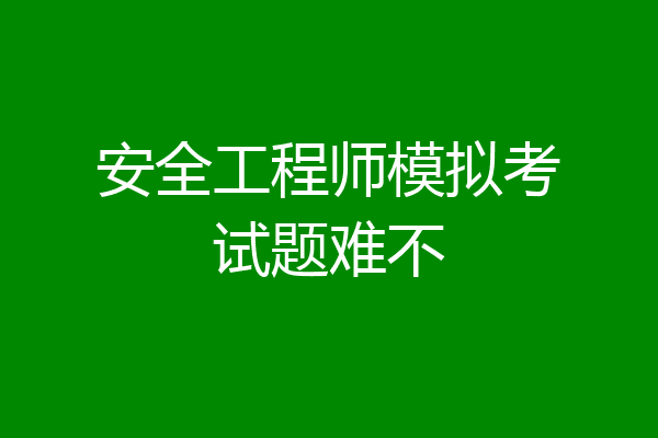 安全工程师模拟考试题难不