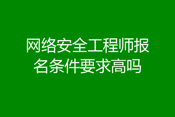 网络安全工程师报名条件要求高吗