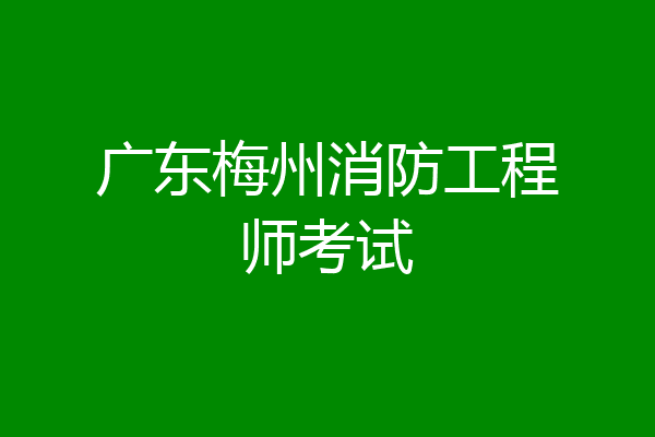 广东梅州消防工程师考试