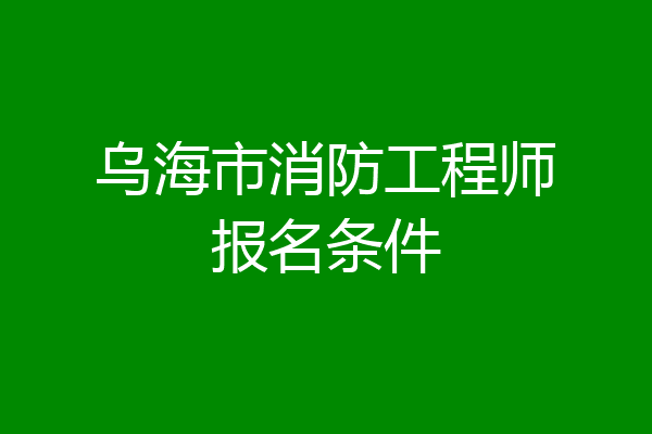 乌海市消防工程师报名条件