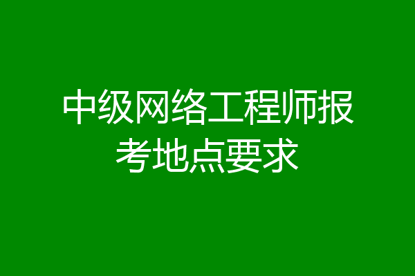 中级网络工程师报考地点要求
