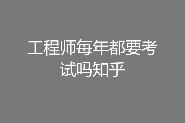 工程师每年都要考试吗知乎
