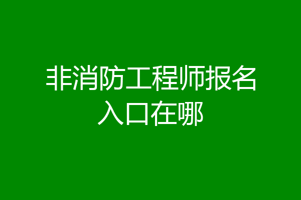 非消防工程师报名入口在哪