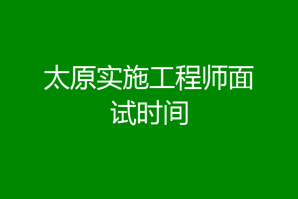 太原实施工程师面试时间