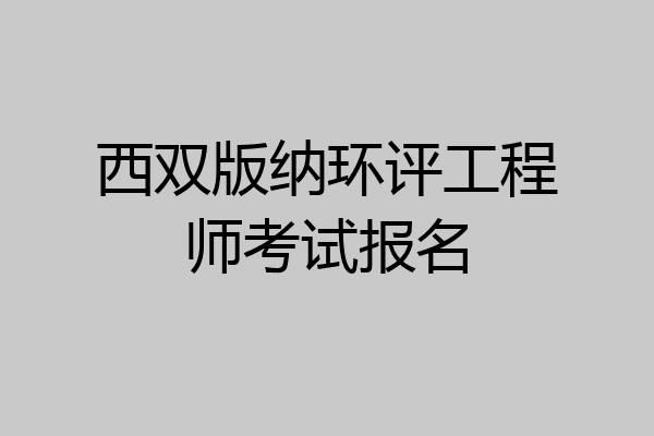 西双版纳环评工程师考试报名