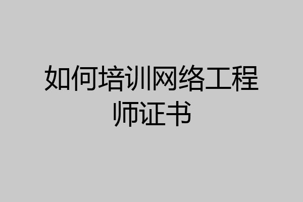 如何培训网络工程师证书