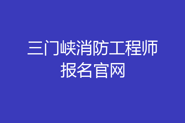 三门峡消防工程师报名官网
